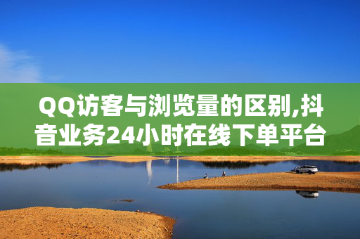 QQ访客与浏览量的区别,抖音业务24小时在线下单平台登录 - ks全天自助下单24小时 - 抖音粉丝不掉粉在线下单